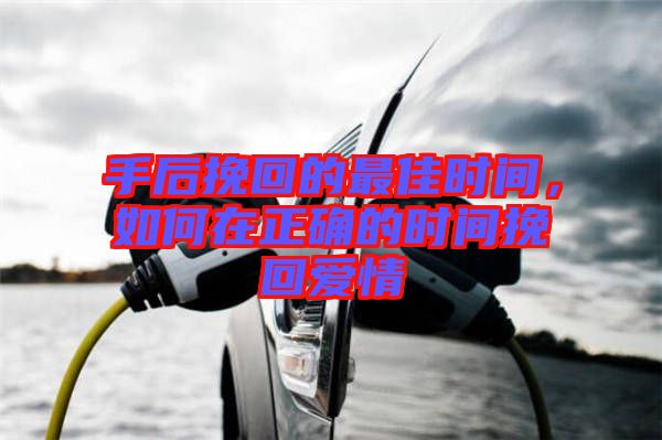 手后挽回的最佳時(shí)間，如何在正確的時(shí)間挽回愛(ài)情