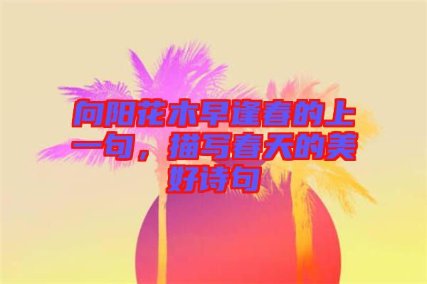 向陽花木早逢春的上一句，描寫春天的美好詩句