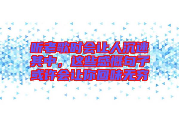 聽老歌時會讓人沉迷其中，這些感慨句子或許會讓你回味無窮