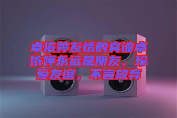卓依婷友情的真諦卓依婷永遠(yuǎn)是朋友，珍愛友誼，不言放棄