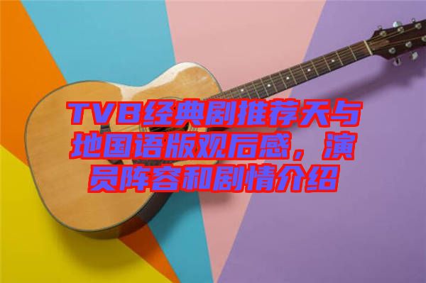 TVB經(jīng)典劇推薦天與地國語版觀后感，演員陣容和劇情介紹