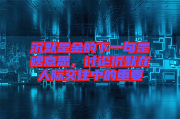 沉默是金的下一句是啥意思，討論沉默在人際交往中的重要