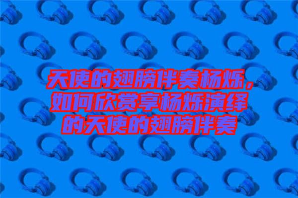 天使的翅膀伴奏楊爍，如何欣賞享?xiàng)顮q演繹的天使的翅膀伴奏