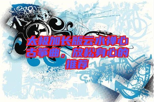 太極加長版云水禪心古箏曲，放松身心的推薦