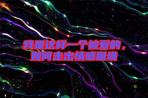 我是這樣一個被愛的，如何走出情感困境