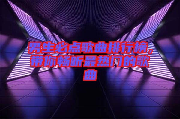 男生必點(diǎn)歌曲排行榜，帶你暢聽(tīng)最熱門(mén)的歌曲