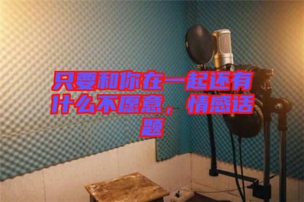 只要和你在一起還有什么不愿意，情感話題