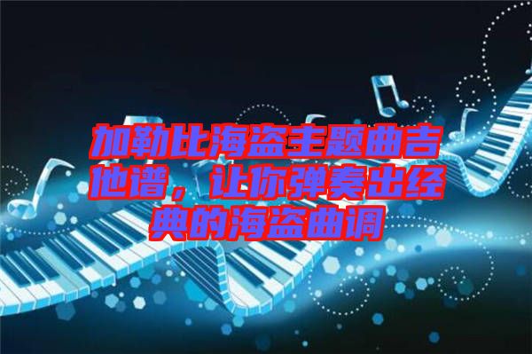 加勒比海盜主題曲吉他譜，讓你彈奏出經(jīng)典的海盜曲調(diào)