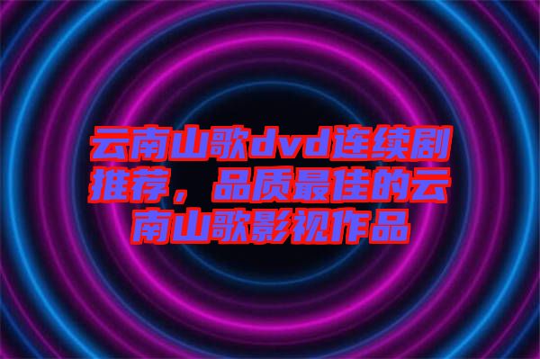云南山歌dvd連續(xù)劇推薦，品質(zhì)最佳的云南山歌影視作品