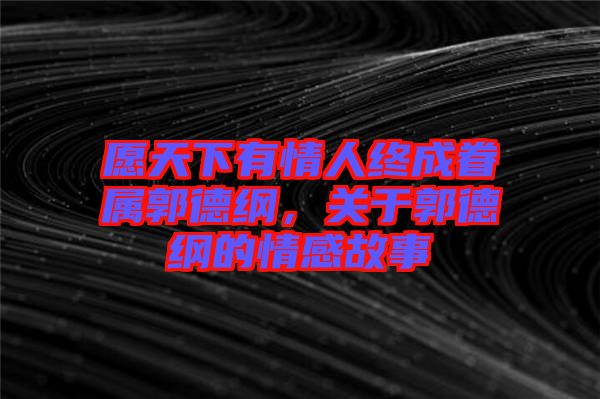 愿天下有情人終成眷屬郭德綱，關(guān)于郭德綱的情感故事