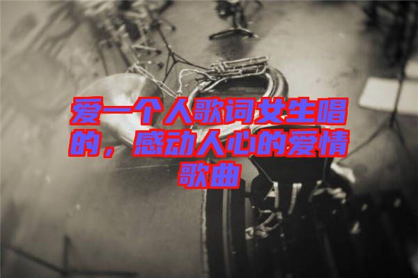 愛一個(gè)人歌詞女生唱的，感動人心的愛情歌曲
