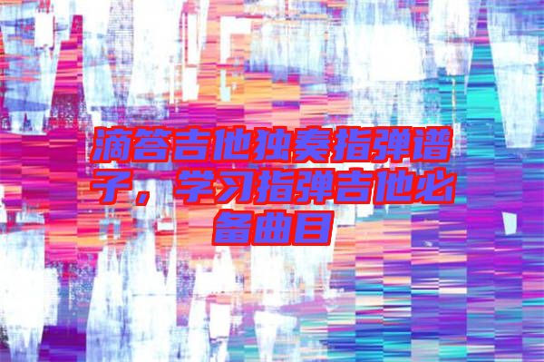 滴答吉他獨(dú)奏指彈譜子，學(xué)習(xí)指彈吉他必備曲目