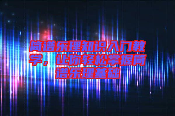 簡譜樂理知識入門教學(xué)，讓你輕松掌握簡譜樂理基礎(chǔ)