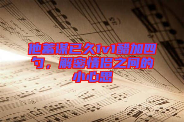 他蓄謀已久1v1醋加四勺，解密情侶之間的小心思