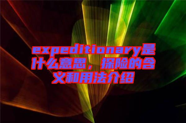 expeditionary是什么意思，探險(xiǎn)的含義和用法介紹