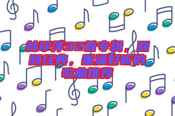 林翠萍32首專輯，回顧經(jīng)典，重溫好聽的歌曲推薦