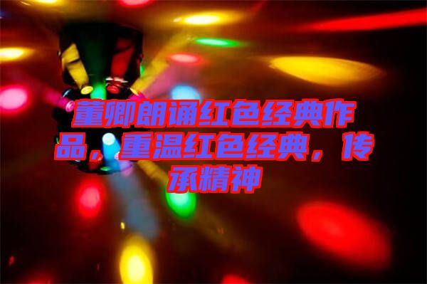董卿朗誦紅色經(jīng)典作品，重溫紅色經(jīng)典，傳承精神