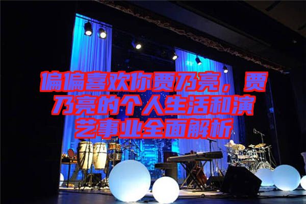 偏偏喜歡你賈乃亮，賈乃亮的個(gè)人生活和演藝事業(yè)全面解析