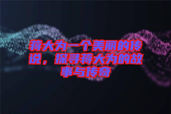 蔣大為一個美麗的傳說，探尋蔣大為的故事與傳奇