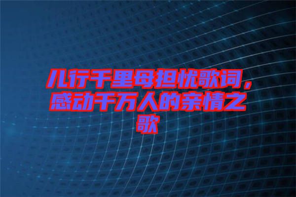 兒行千里母擔(dān)憂歌詞，感動(dòng)千萬人的親情之歌