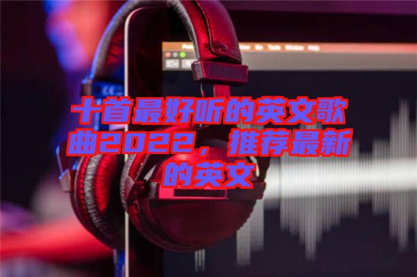 十首最好聽的英文歌曲2022，推薦最新的英文