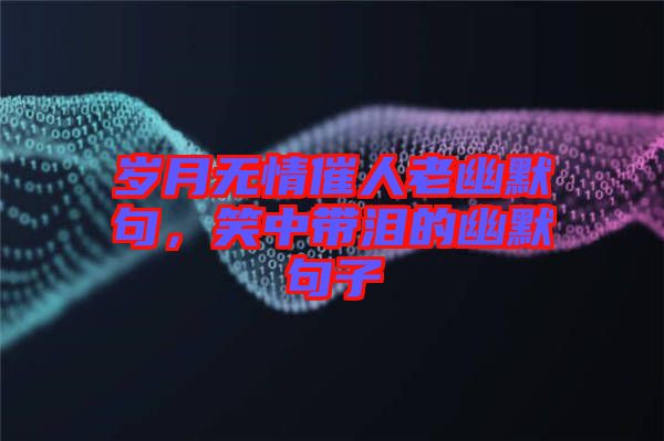 歲月無情催人老幽默句，笑中帶淚的幽默句子