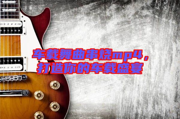 車(chē)載舞曲串燒mp4，打造你的車(chē)載盛宴