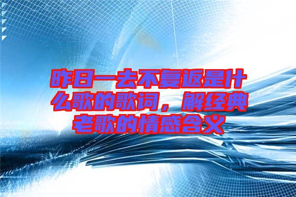 昨日一去不復(fù)返是什么歌的歌詞，解經(jīng)典老歌的情感含義
