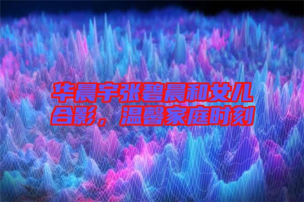 華晨宇張碧晨和女兒合影，溫馨家庭時刻