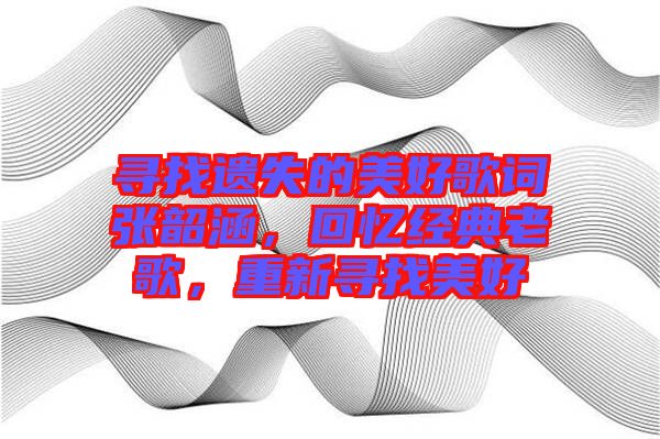 尋找遺失的美好歌詞張韶涵，回憶經(jīng)典老歌，重新尋找美好