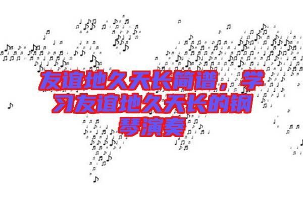 友誼地久天長簡譜，學(xué)習(xí)友誼地久天長的鋼琴演奏