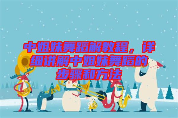 中姐妹舞蹈解教程，詳細(xì)講解中姐妹舞蹈的步驟和方法
