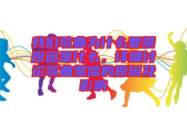 我們歌曲為什么要禁原因是什么，詳細(xì)討論歌曲禁播的原因及影響