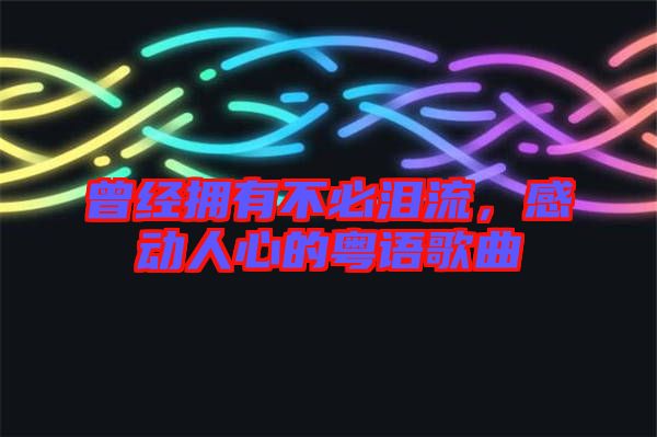 曾經(jīng)擁有不必淚流，感動(dòng)人心的粵語(yǔ)歌曲