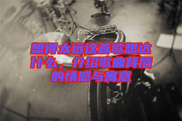 想得太遠(yuǎn)這首歌想達什么，介紹歌曲背后的情感與寓意