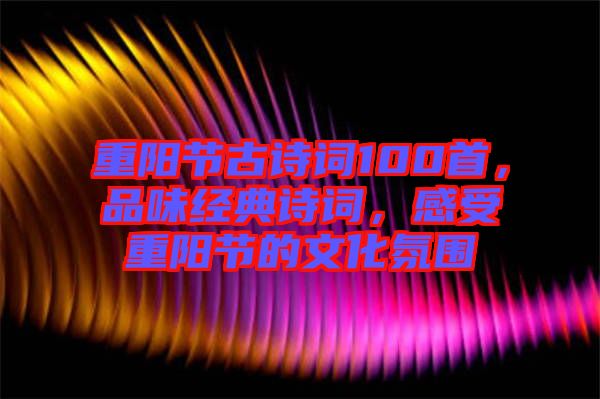 重陽節(jié)古詩詞100首，品味經(jīng)典詩詞，感受重陽節(jié)的文化氛圍