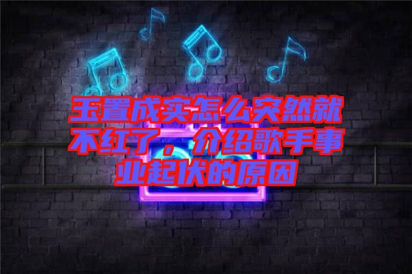玉置成實(shí)怎么突然就不紅了，介紹歌手事業(yè)起伏的原因