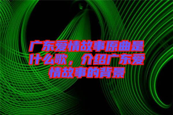 廣東愛情故事原曲是什么歌，介紹廣東愛情故事的背景