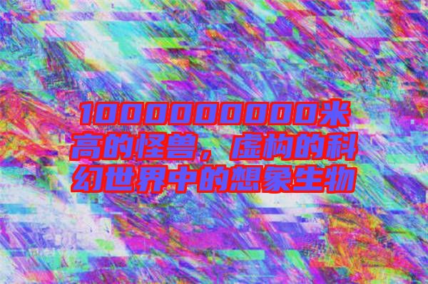 1000000000米高的怪獸，虛構(gòu)的科幻世界中的想象生物
