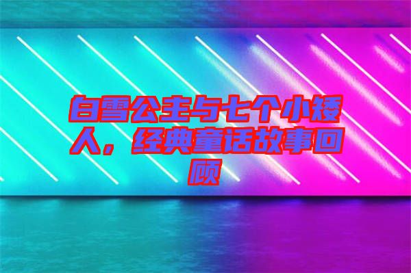 白雪公主與七個(gè)小矮人，經(jīng)典童話故事回顧