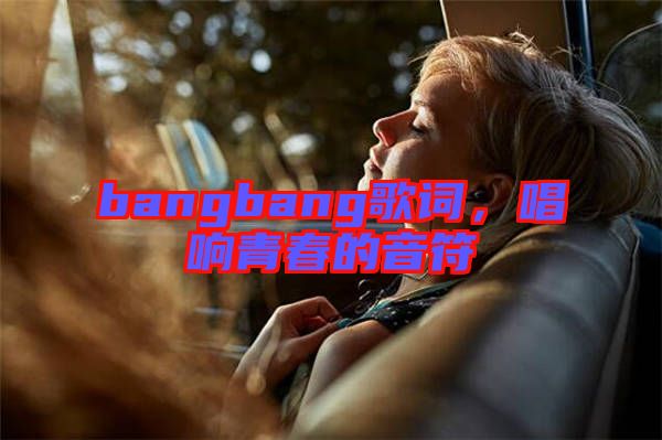 bangbang歌詞，唱響青春的音符