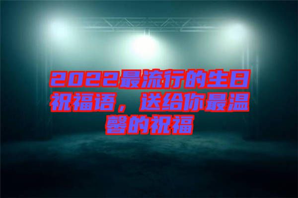 2022最流行的生日祝福語，送給你最溫馨的祝福