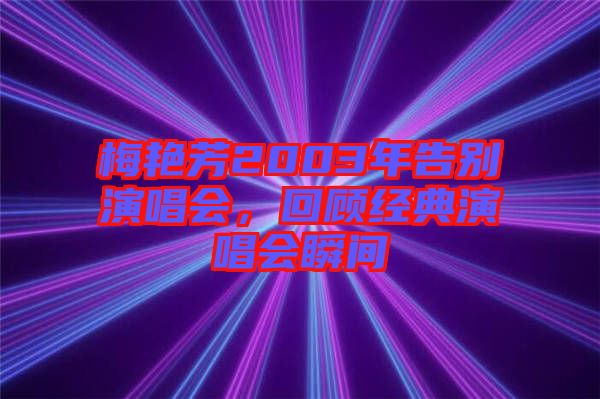 梅艷芳2003年告別演唱會(huì)，回顧經(jīng)典演唱會(huì)瞬間