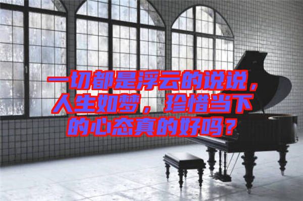 一切都是浮云的說說，人生如夢，珍惜當下的心態(tài)真的好嗎？