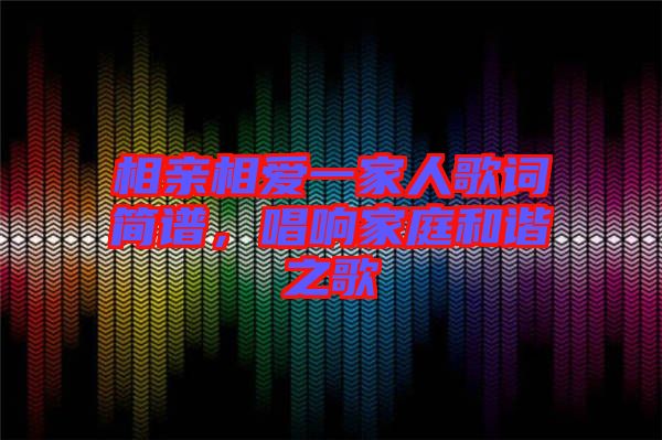 相親相愛一家人歌詞簡譜，唱響家庭和諧之歌