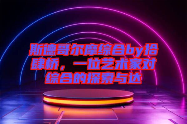 斯德哥爾摩綜合by拾肆橋，一位藝術(shù)家對綜合的探索與達