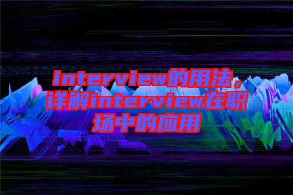 interview的用法，詳解interview在職場(chǎng)中的應(yīng)用