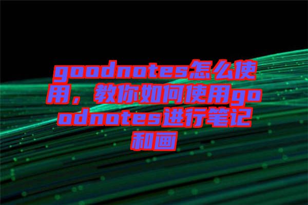 goodnotes怎么使用，教你如何使用goodnotes進行筆記和畫
