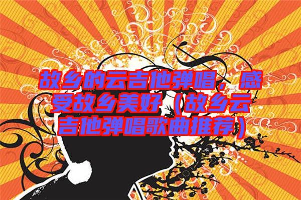 故鄉(xiāng)的云吉他彈唱，感受故鄉(xiāng)美好（故鄉(xiāng)云吉他彈唱歌曲推薦）