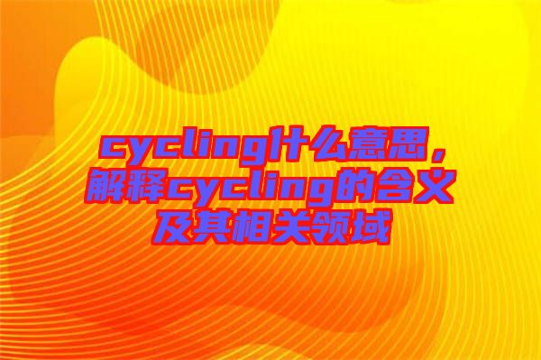 cycling什么意思，解釋cycling的含義及其相關(guān)領(lǐng)域